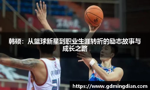 韩硕：从篮球新星到职业生涯转折的励志故事与成长之路