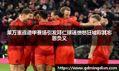 莱万重返德甲赛场引发拜仁球迷愤怒狂嘘称其忘恩负义