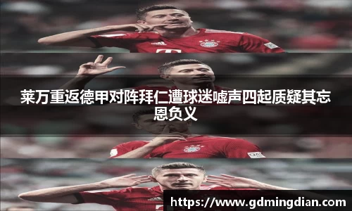 莱万重返德甲对阵拜仁遭球迷嘘声四起质疑其忘恩负义