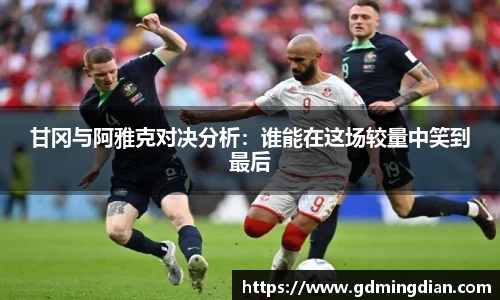 甘冈与阿雅克对决分析：谁能在这场较量中笑到最后